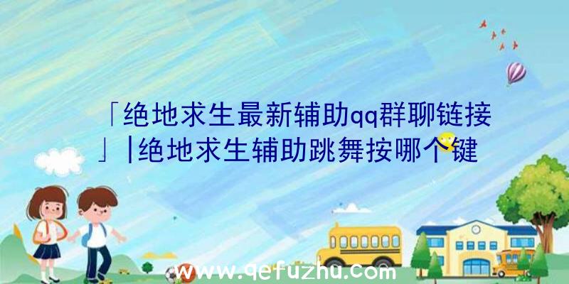 「绝地求生最新辅助qq群聊链接」|绝地求生辅助跳舞按哪个键